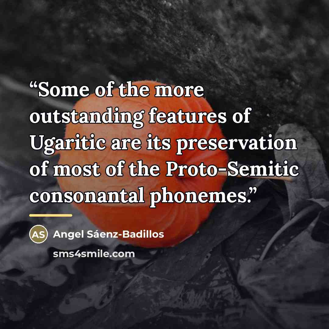 “Some of the more outstanding features of Ugaritic are its preservation of most of the Proto-Semitic consonantal phonemes.” quote by Angel Sáenz-Badillos