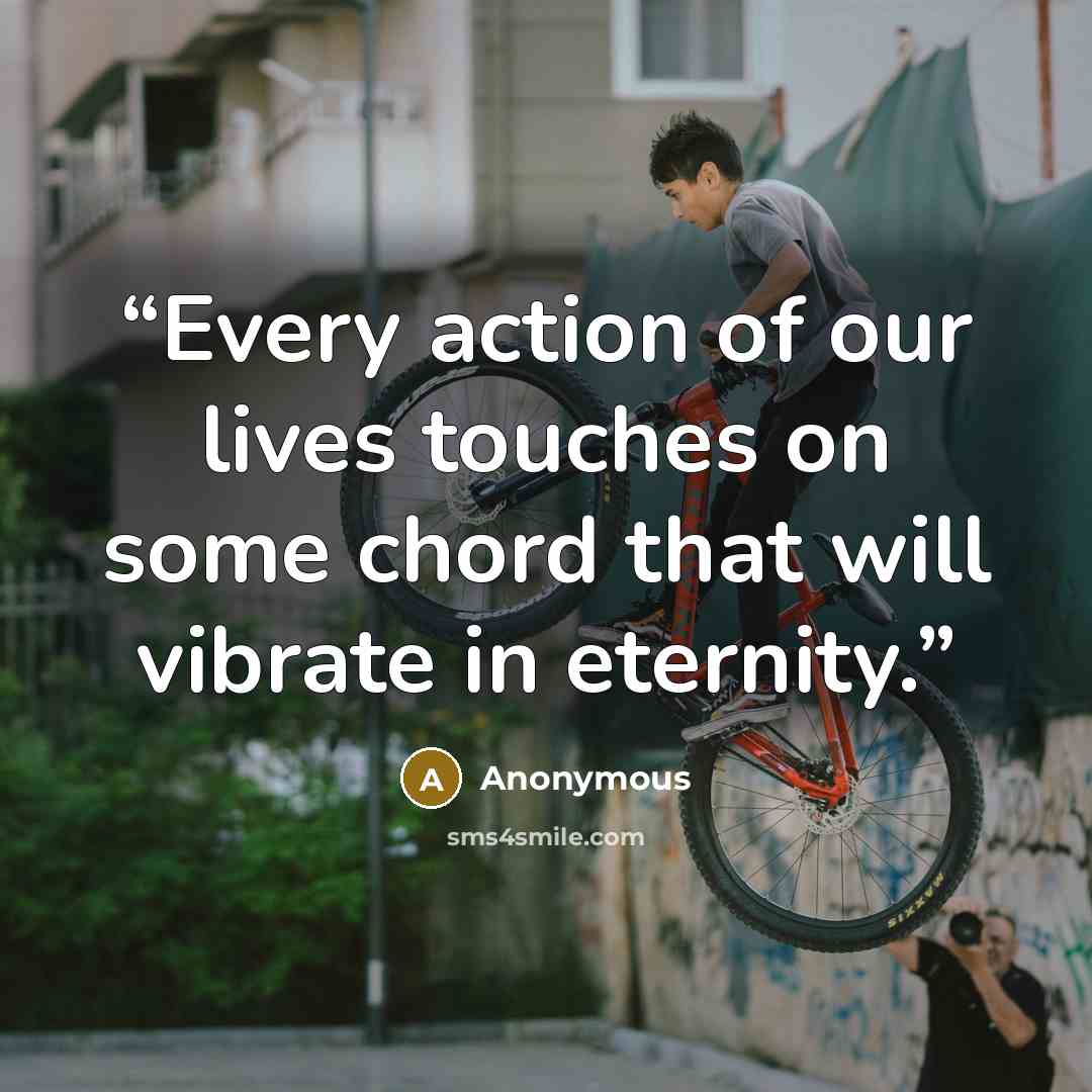 “Every action of our lives touches on some chord that will vibrate in eternity.” quote by Anonymous