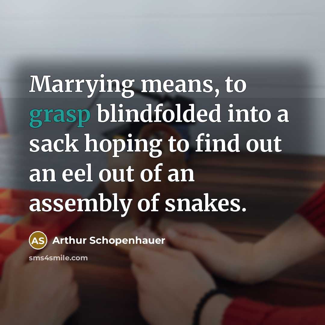 “Marrying means, to grasp blindfolded into a sack hoping to find out an eel out of an assembly of snakes.” quote by Arthur Schopenhauer