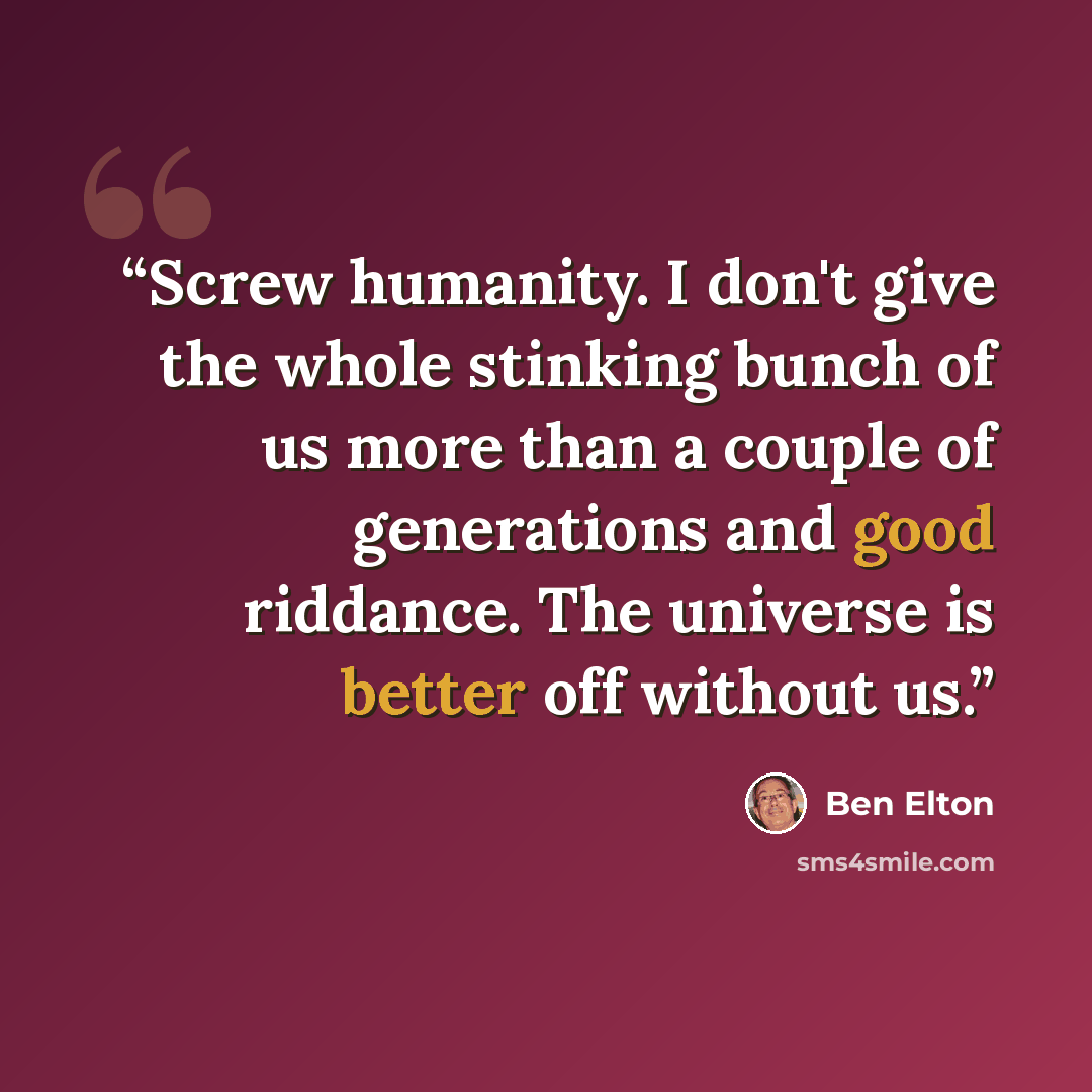 “Screw humanity. I don't give the whole stinking bunch of us more than a couple of generations and good riddance. The universe is better off without us.” quote by Ben Elton