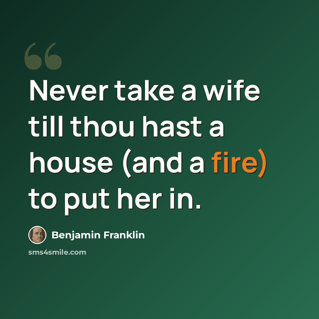 “Never take a wife till thou hast a house (and a fire) to put her in.” quote by Benjamin Franklin