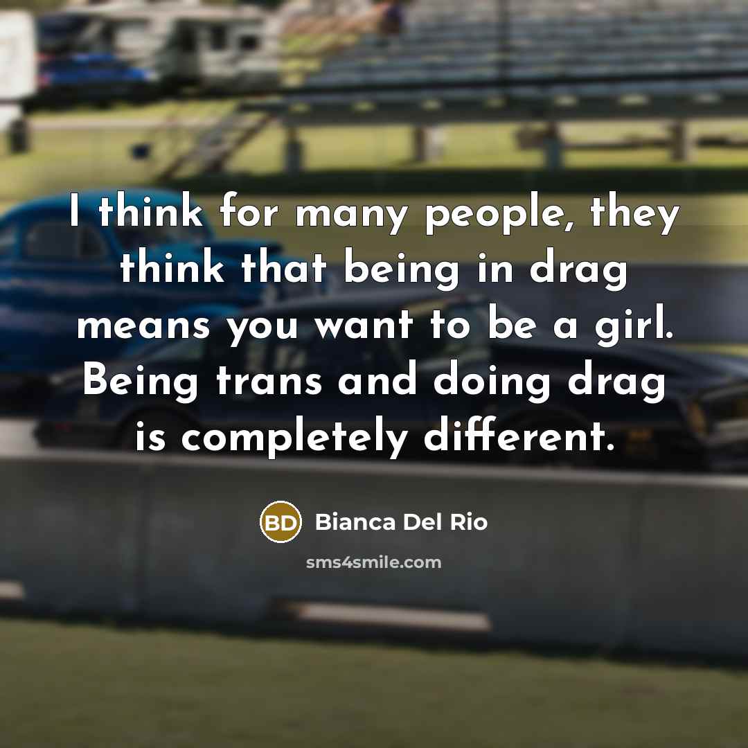 “I think for many people, they think that being in drag means you want to be a girl. Being trans and doing drag is completely different.” quote by Bianca Del Rio