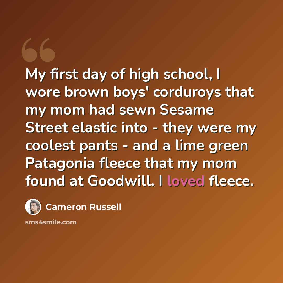 “My first day of high school, I wore brown boys' corduroys that my mom had sewn Sesame Street elastic into - they were my coolest pants - and a lime green Patagonia fleece that my mom found at Goodwill. I loved fleece.” quote by Cameron Russell