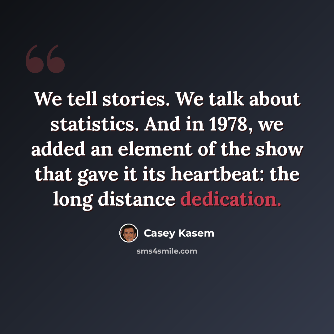 “We tell stories. We talk about statistics. And in 1978, we added an element of the show that gave it its heartbeat: the long distance dedication.” quote by Casey Kasem