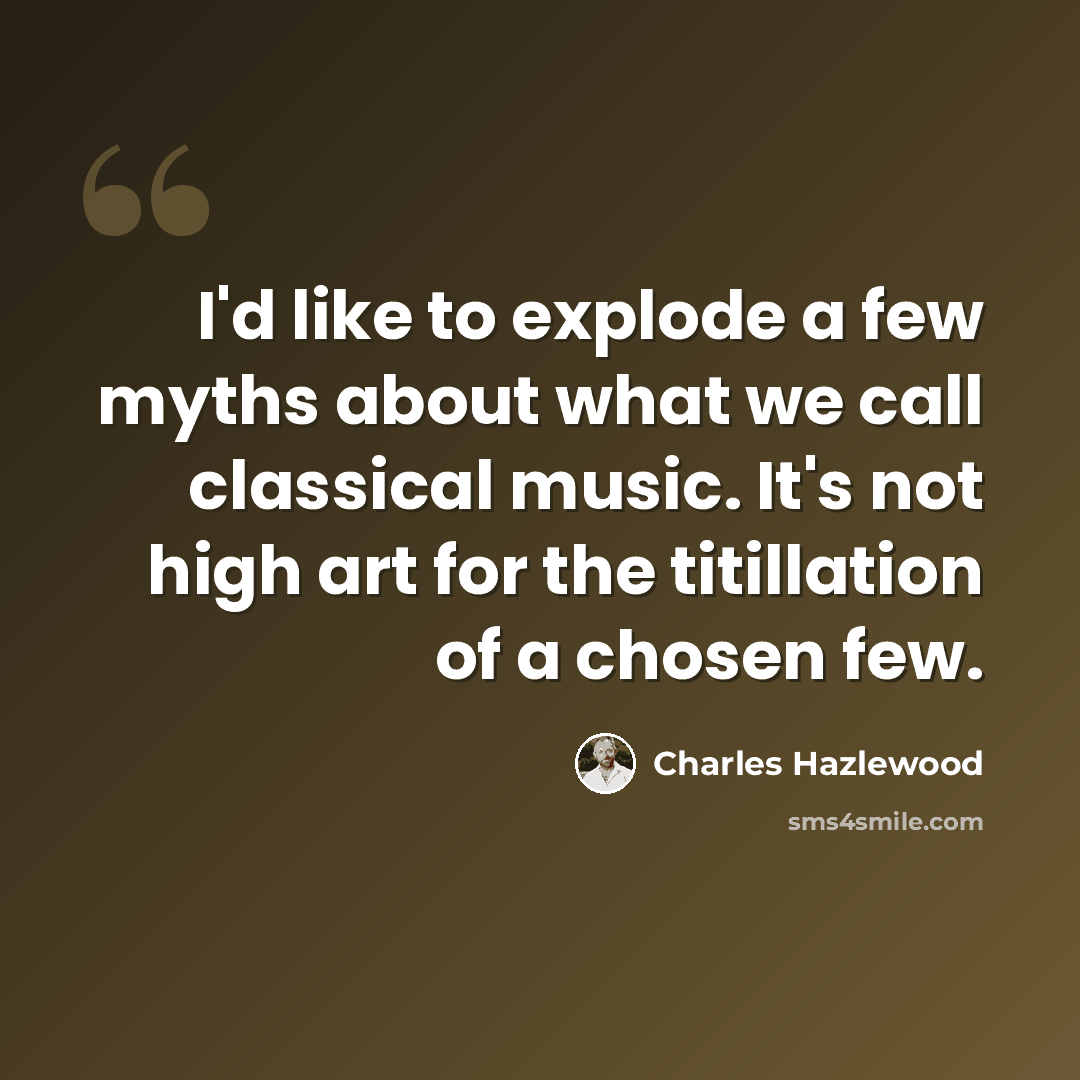 “I'd like to explode a few myths about what we call classical music. It's not high art for the titillation of a chosen few.” quote by Charles Hazlewood
