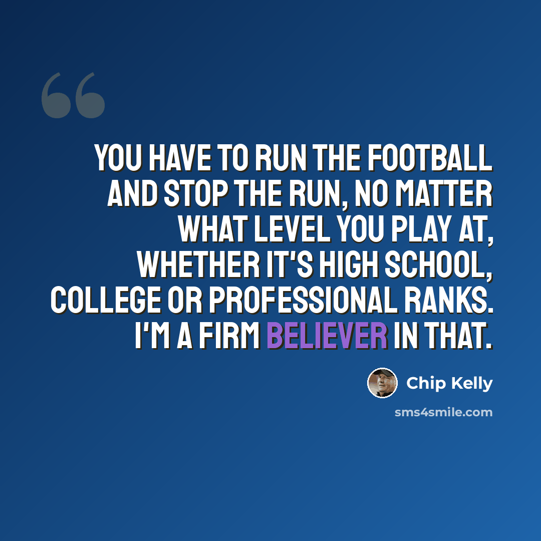 “You have to run the football and stop the run, no matter what level you play at, whether it's high school, college or professional ranks. I'm a firm believer in that.” quote by Chip Kelly