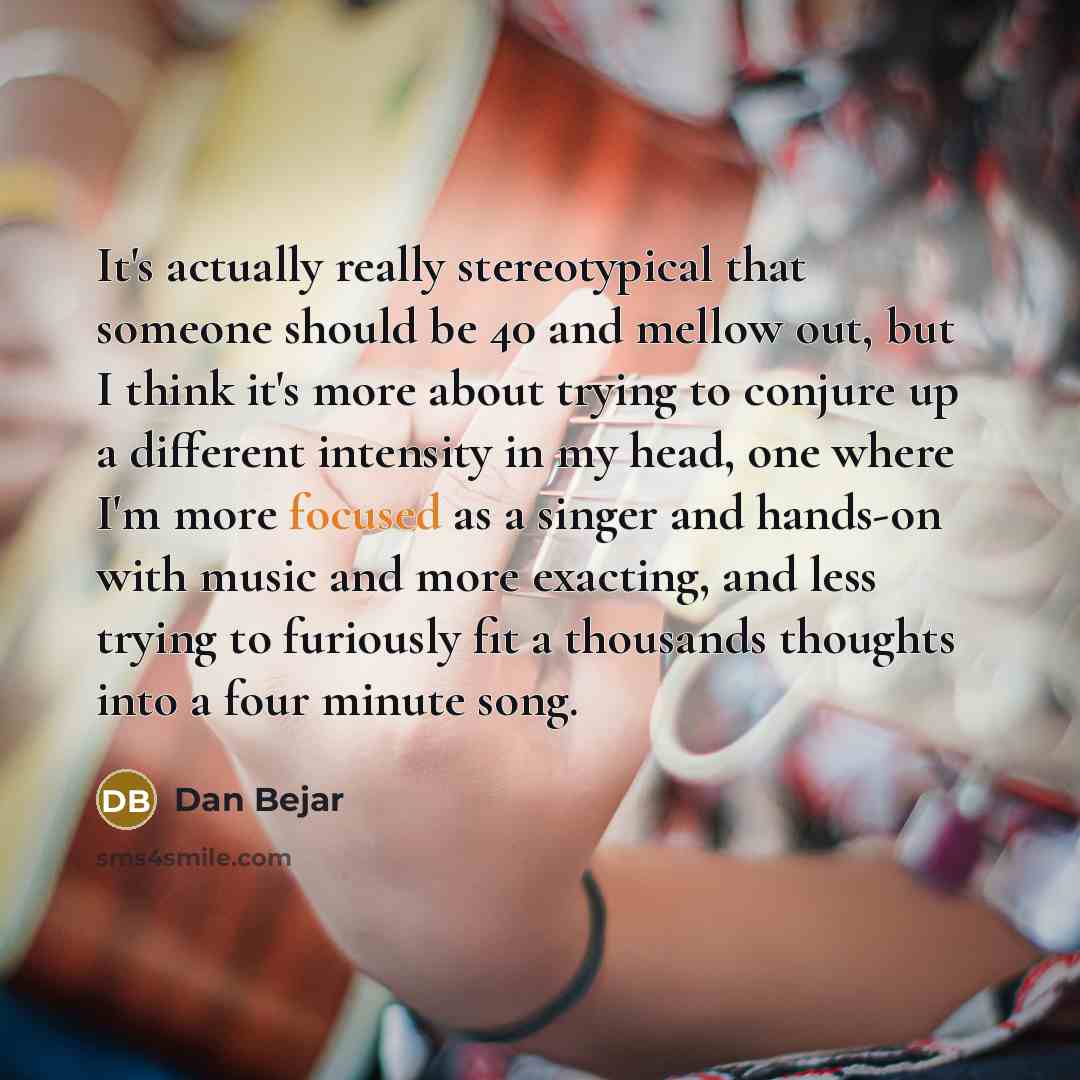 “It's actually really stereotypical that someone should be 40 and mellow out, but I think it's more about trying to conjure up a different intensity in my head, one where I'm more focused as a singer and hands-on with music and more exacting, and less trying to furiously fit a thousands thoughts…” quote by Dan Bejar