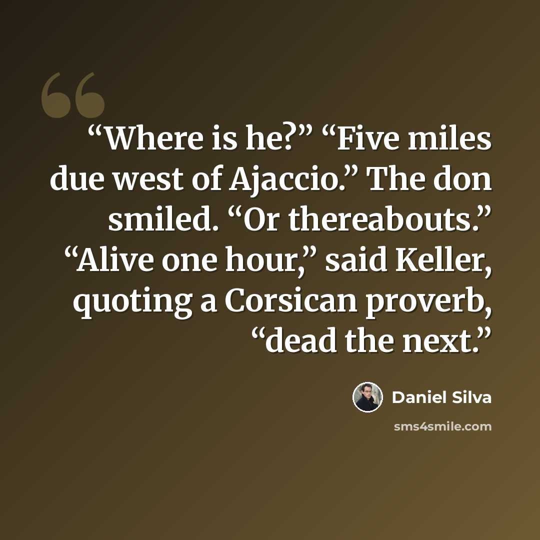 “Where is he?” “Five miles due west of Ajaccio.” The don smiled. “Or thereabouts.” “Alive one hour,” said Keller, quoting a Corsican proverb, “dead the next.” quote by Daniel Silva