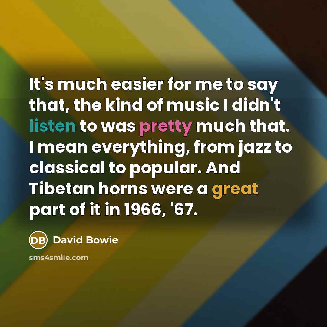 “It's much easier for me to say that, the kind of music I didn't listen to was pretty much that. I mean everything, from jazz to classical to popular. And Tibetan horns were a great part of it in 1966, '67.” quote by David Bowie