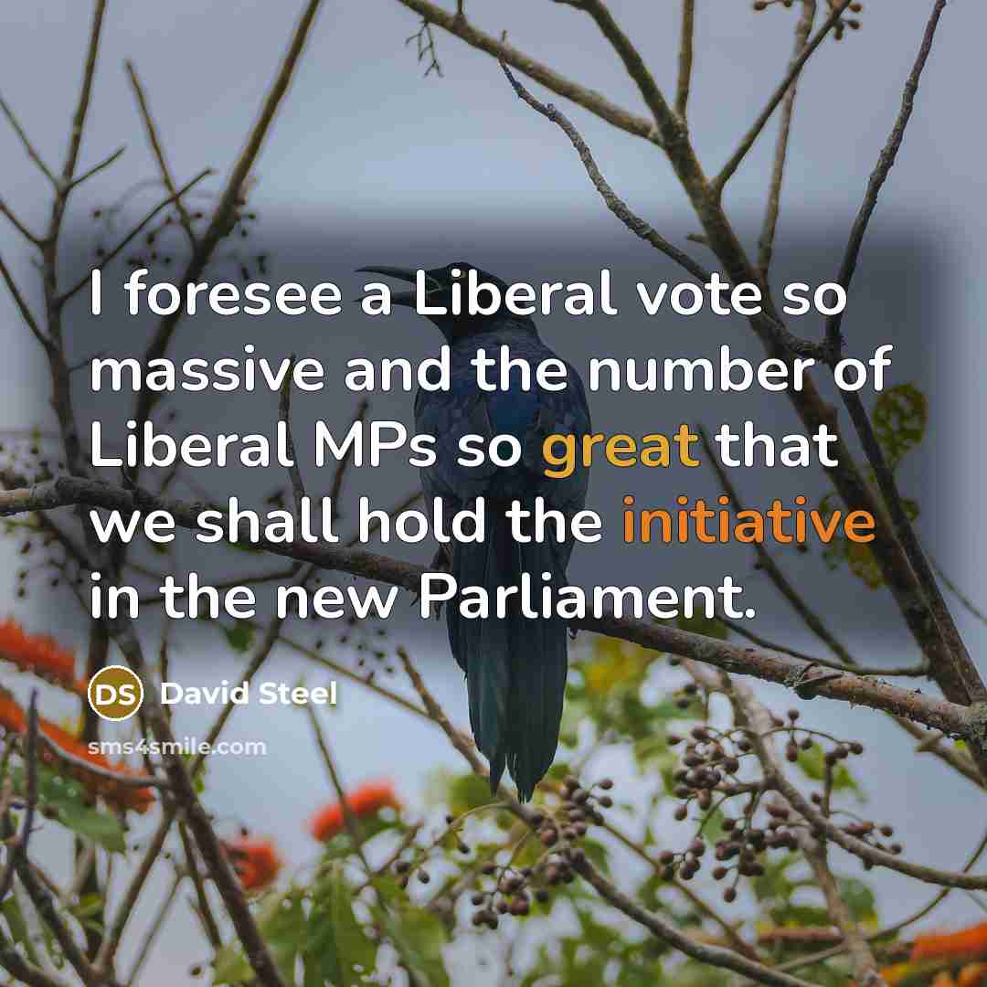 “I foresee a Liberal vote so massive and the number of Liberal MPs so great that we shall hold the initiative in the new Parliament.” quote by David Steel