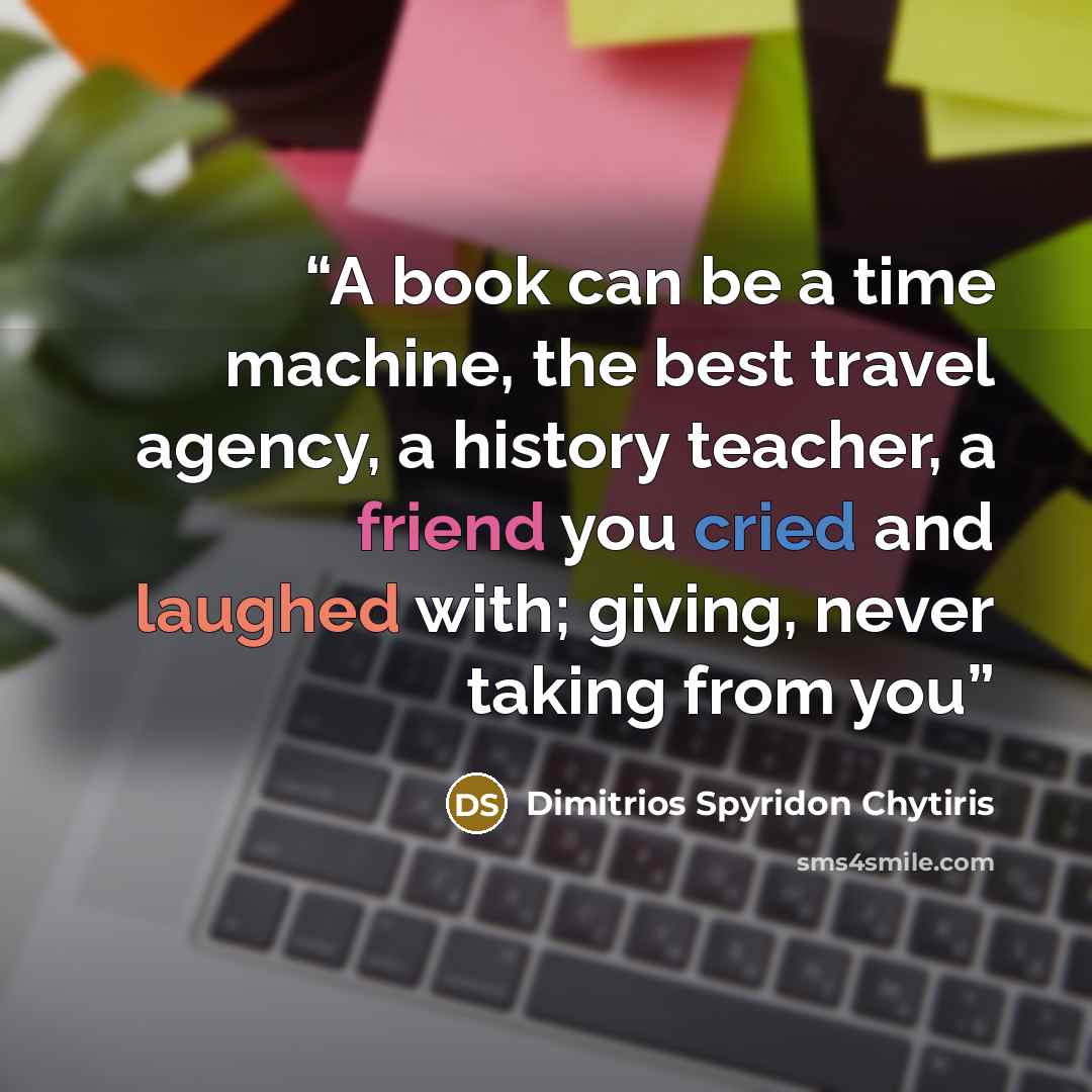 “A book can be a time machine, the best travel agency, a history teacher, a friend you cried and laughed with; giving, never taking from you” quote by Dimitrios Spyridon Chytiris