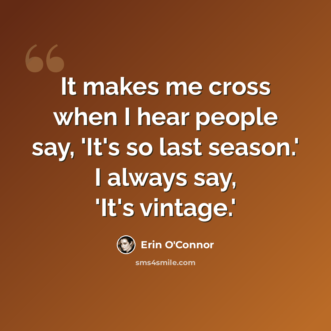 “It makes me cross when I hear people say, 'It's so last season.' I always say, 'It's vintage.'” quote by Erin O'Connor