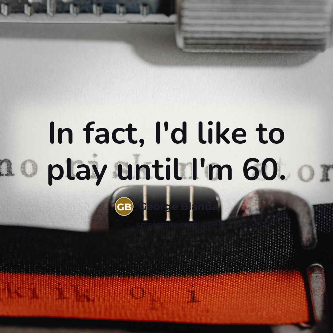 “In fact, I'd like to play until I'm 60.” quote by George Blanda