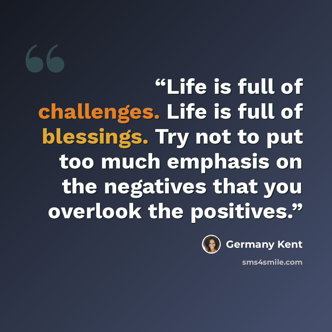 “Life is full of challenges. Life is full of blessings. Try not to put too much emphasis on the negatives that you overlook the positives.” quote by Germany Kent