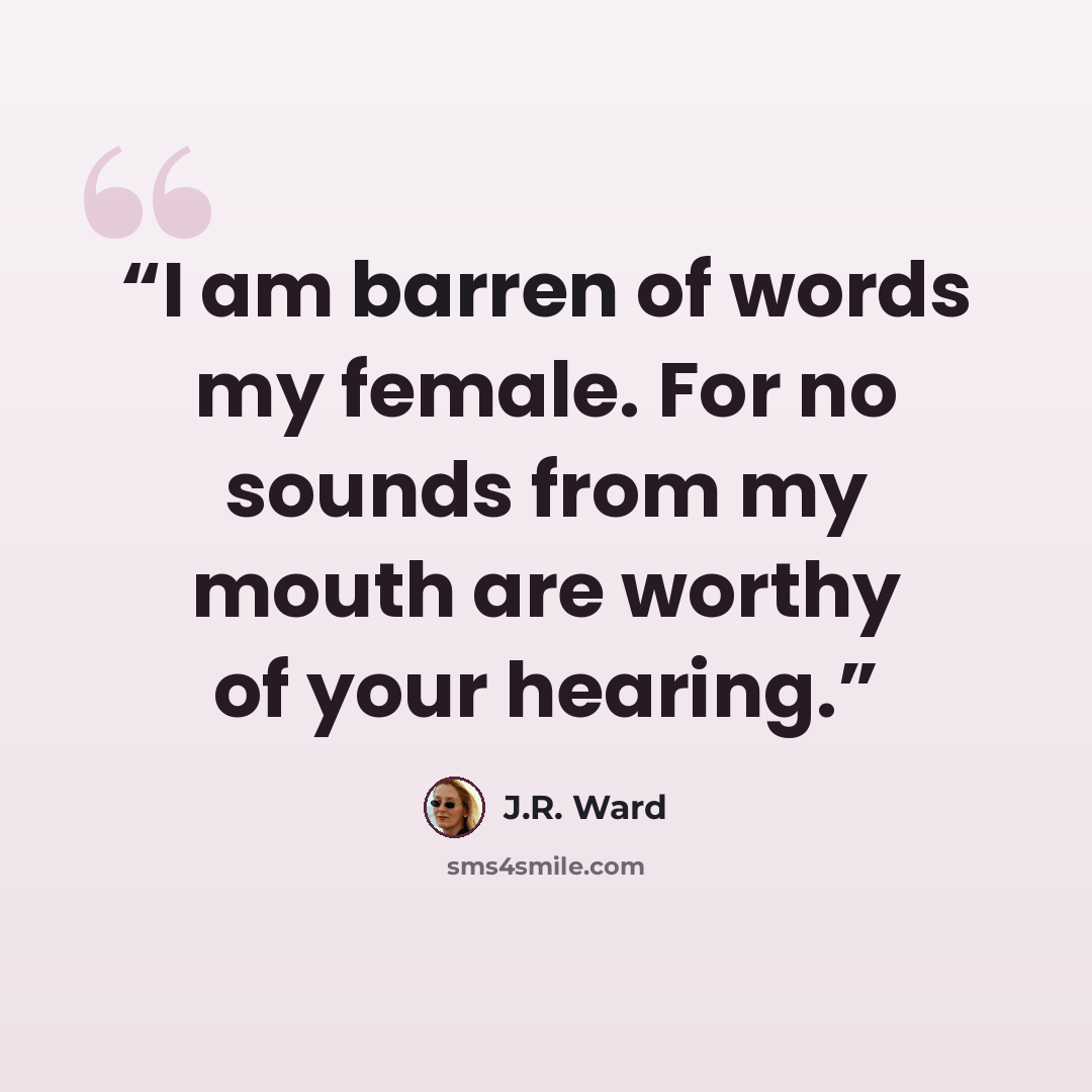 “I am barren of words my female. For no sounds from my mouth are worthy of your hearing.” quote by J.R. Ward