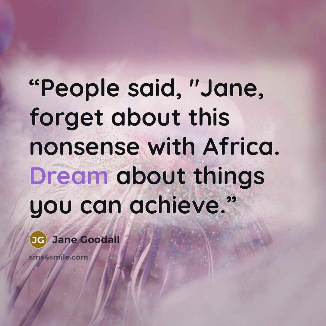 “People said, "Jane, forget about this nonsense with Africa. Dream about things you can achieve.” quote by Jane Goodall