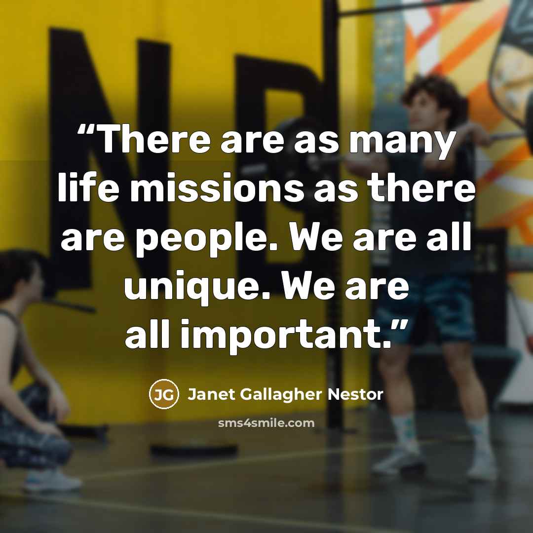 “There are as many life missions as there are people. We are all unique. We are all important.” quote by Janet Gallagher Nestor