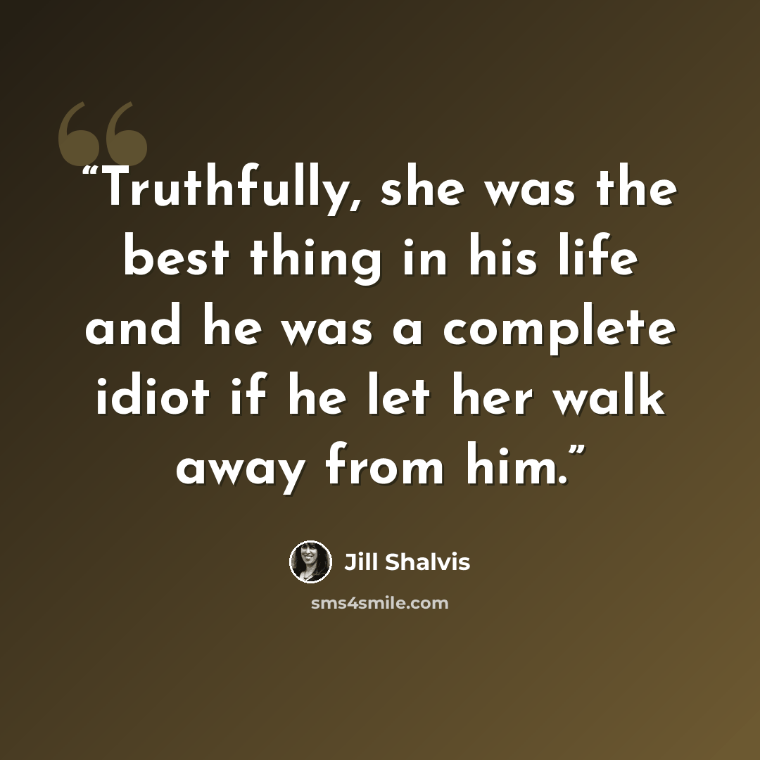 “Truthfully, she was the best thing in his life and he was a complete idiot if he let her walk away from him.” quote by Jill Shalvis