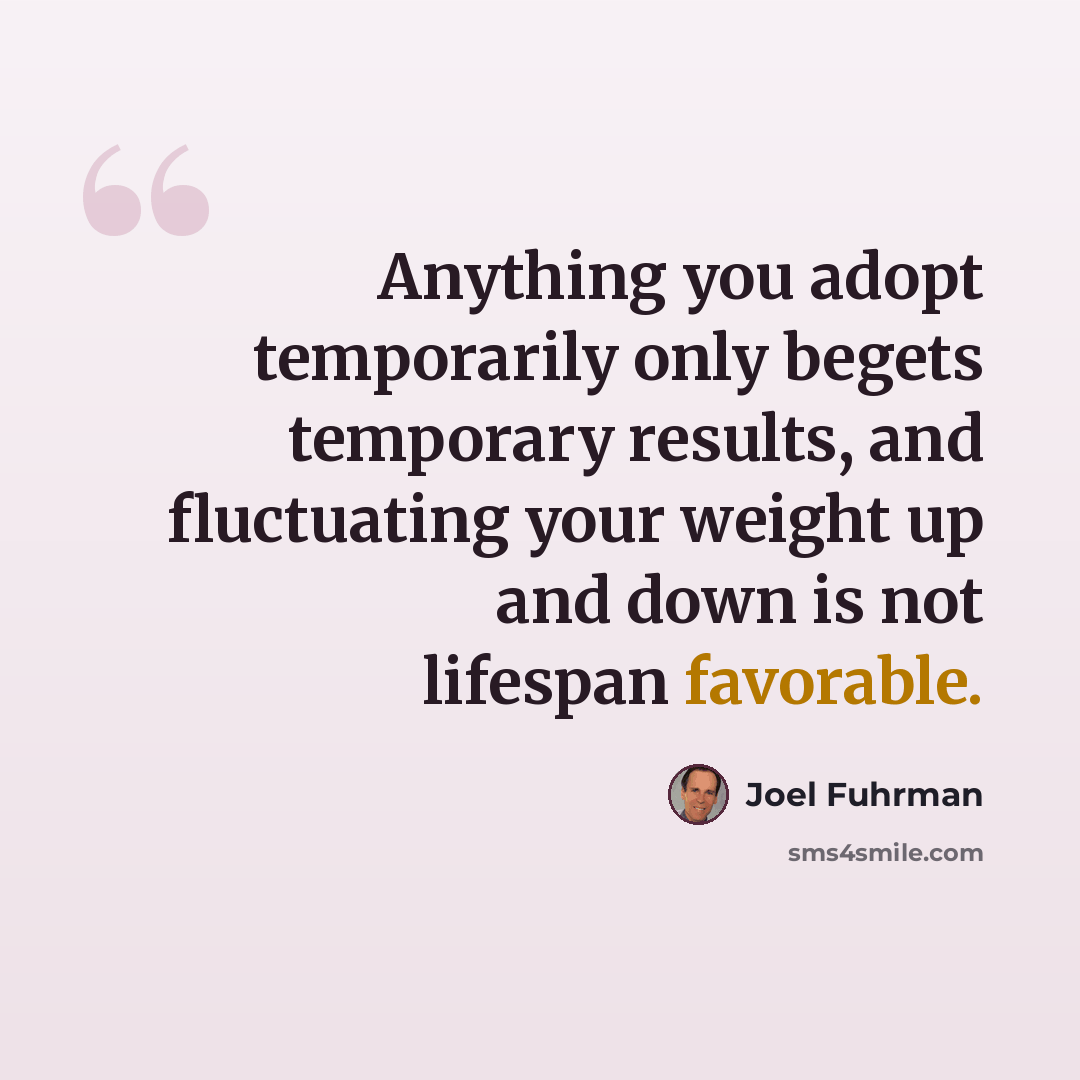 “Anything you adopt temporarily only begets temporary results, and fluctuating your weight up and down is not lifespan favorable.” quote by Joel Fuhrman