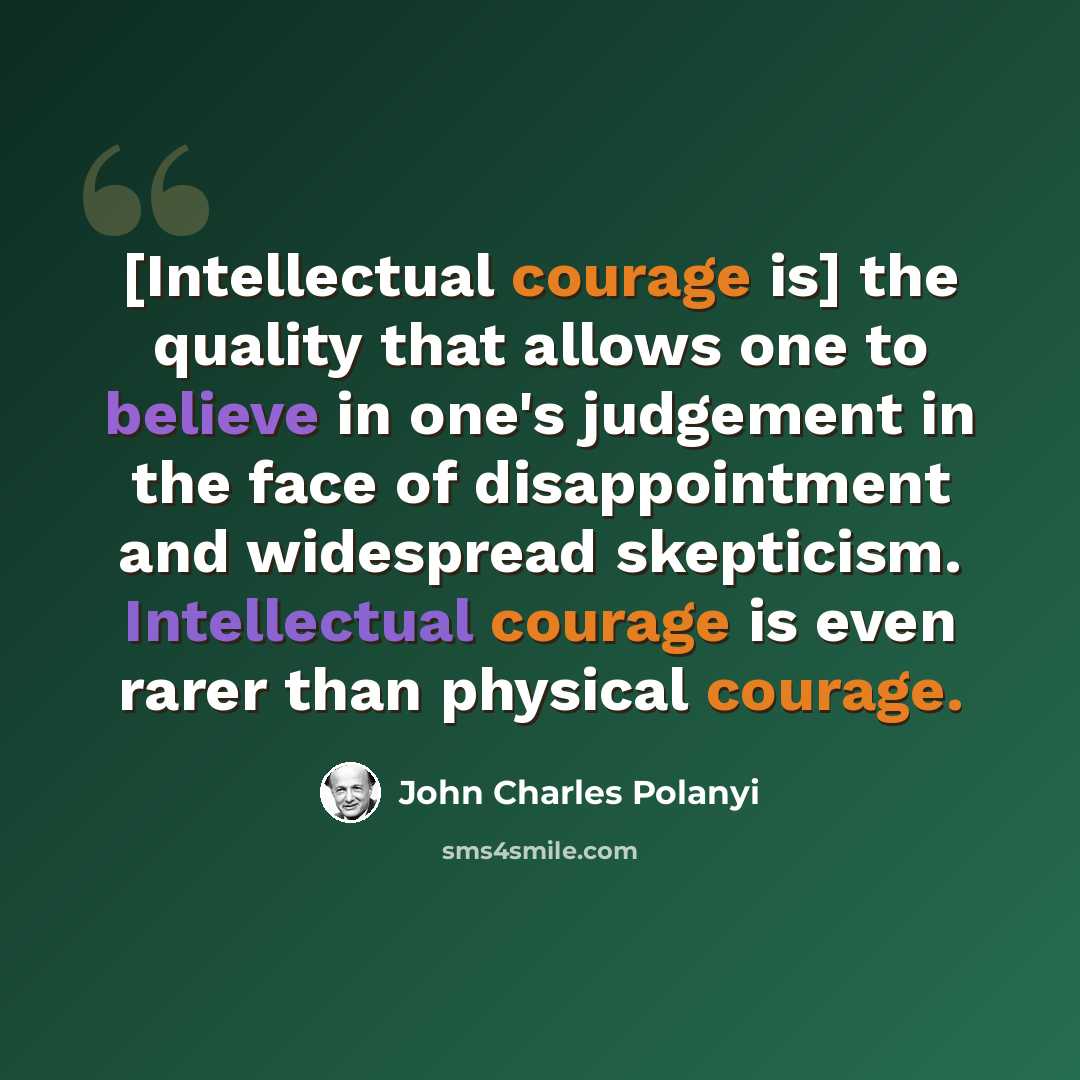 “[Intellectual courage is] the quality that allows one to believe in one's judgement in the face of disappointment and widespread skepticism. Intellectual courage is even rarer than physical courage.” quote by John Charles Polanyi