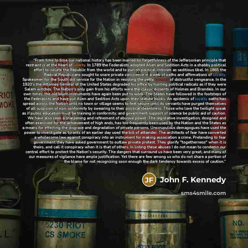 “From time to time our national history has been marred by forgetfulness of the Jeffersonian principle that restraint is at the heart of liberty. In 1789 the Federalists adopted Alien and Sedition Acts in a shabby political effort to isolate the Republic from the world and to punish political…” quote by John F. Kennedy