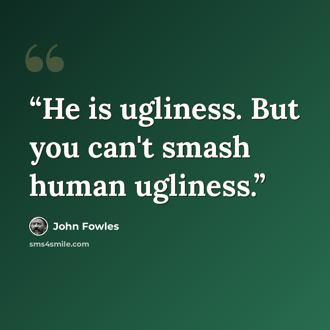 “He is ugliness. But you can't smash human ugliness.” quote by John Fowles