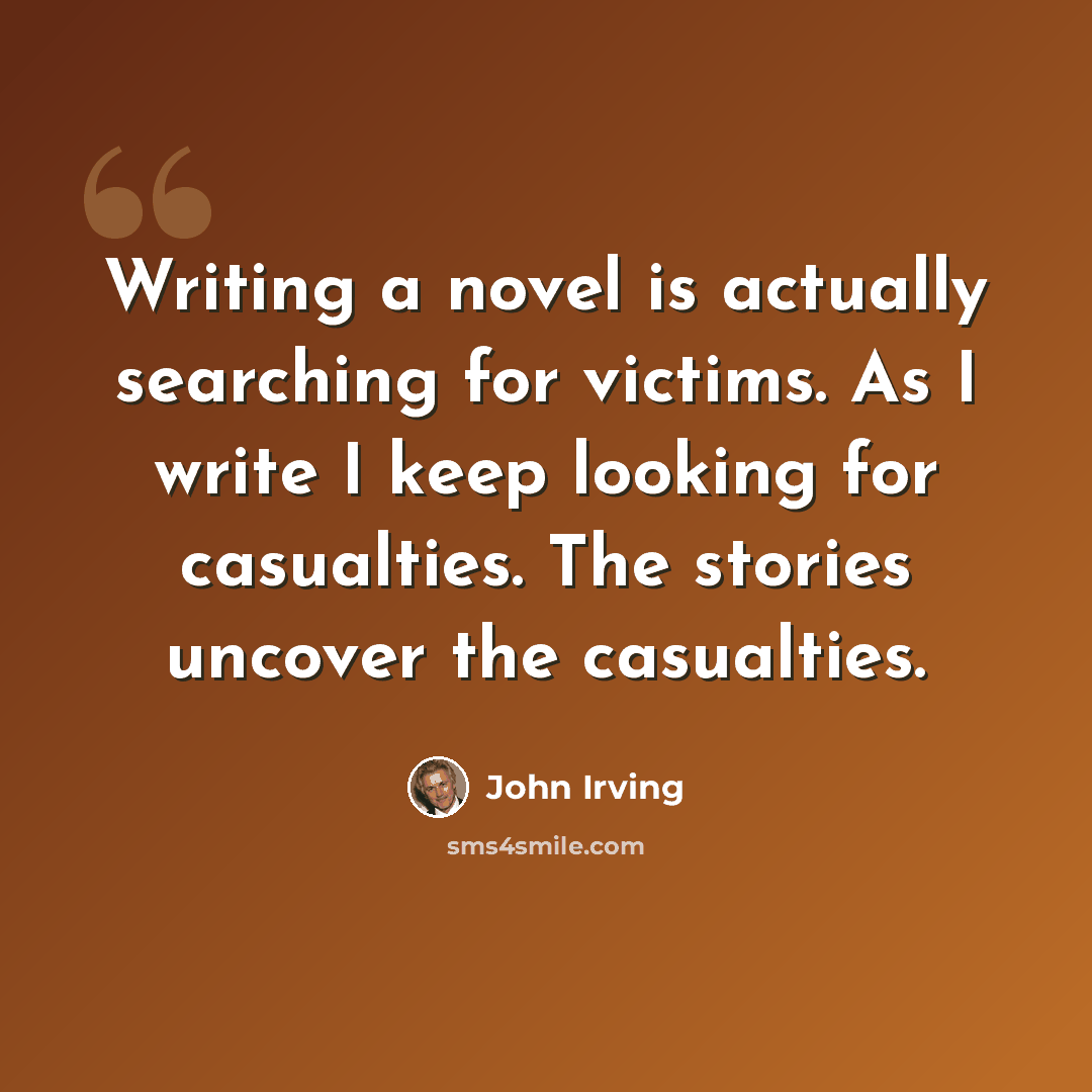 “Writing a novel is actually searching for victims. As I write I keep looking for casualties. The stories uncover the casualties.” quote by John Irving