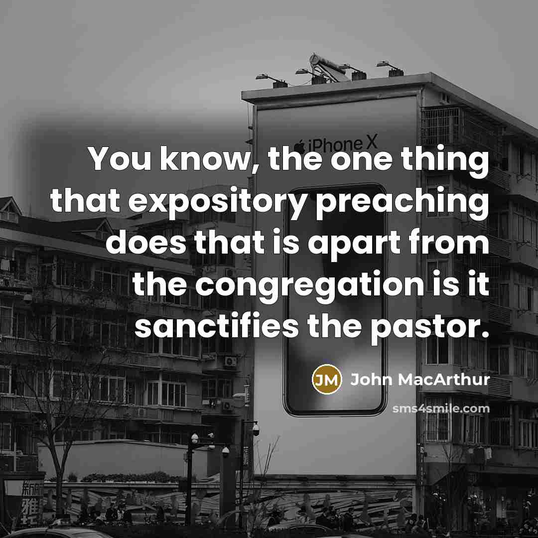 “You know, the one thing that expository preaching does that is apart from the congregation is it sanctifies the pastor.” quote by John MacArthur