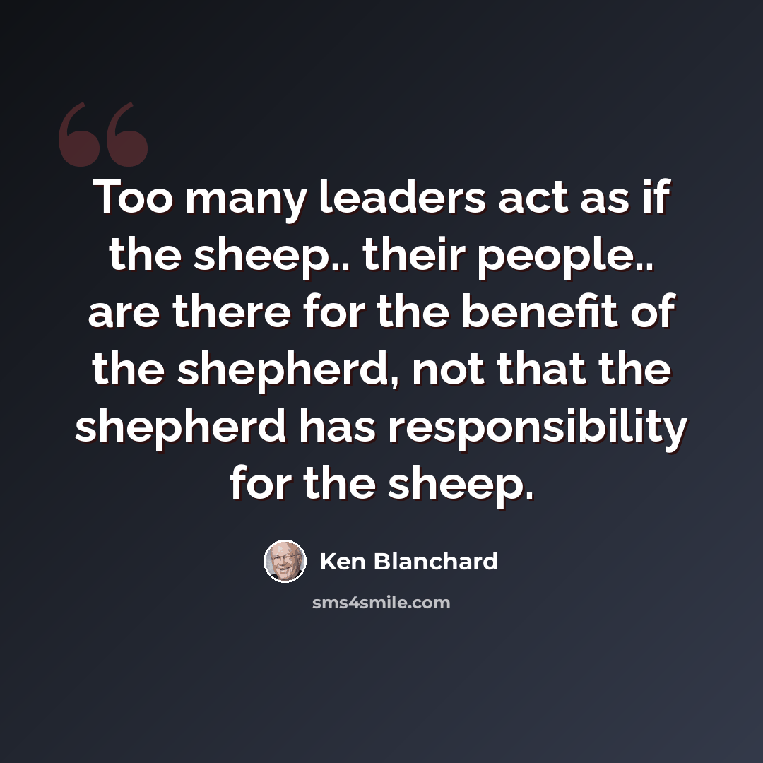 “Too many leaders act as if the sheep.. their people.. are there for the benefit of the shepherd, not that the shepherd has responsibility for the sheep.” quote by Ken Blanchard