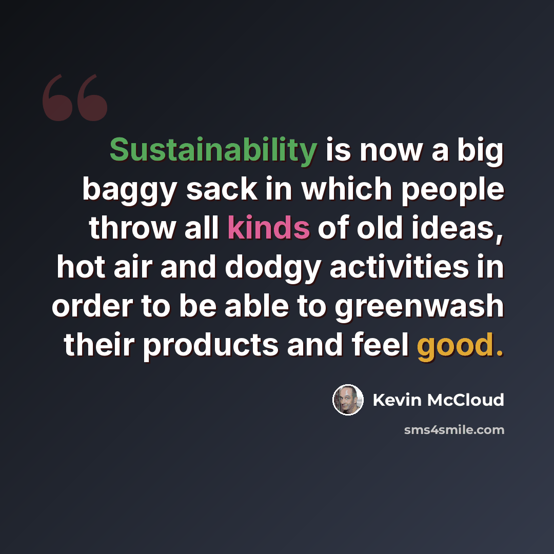 “Sustainability is now a big baggy sack in which people throw all kinds of old ideas, hot air and dodgy activities in order to be able to greenwash their products and feel good.” quote by Kevin McCloud