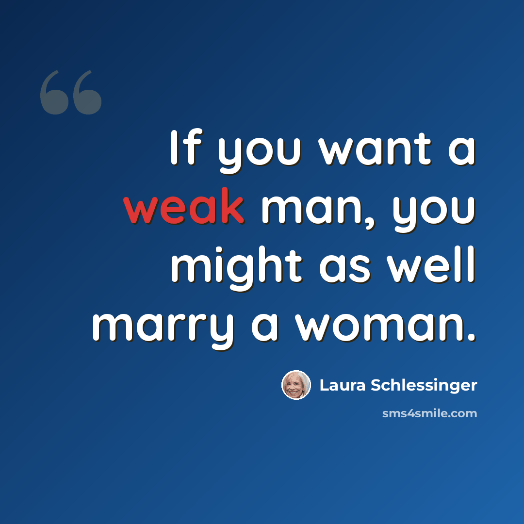 “If you want a weak man, you might as well marry a woman.” quote by Laura Schlessinger