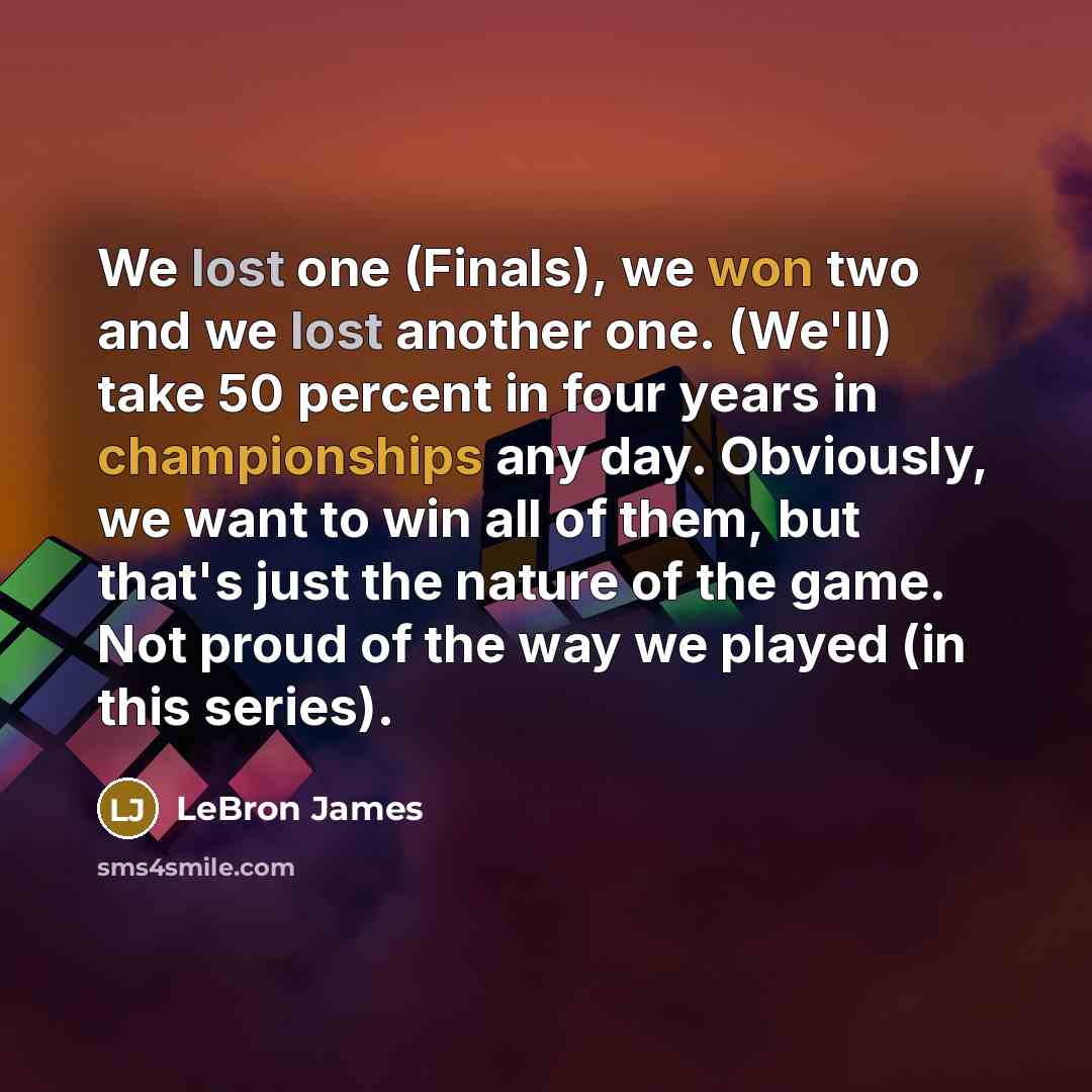 “We lost one (Finals), we won two and we lost another one. (We'll) take 50 percent in four years in championships any day. Obviously, we want to win all of them, but that's just the nature of the game. Not proud of the way we played (in this series).” quote by LeBron James