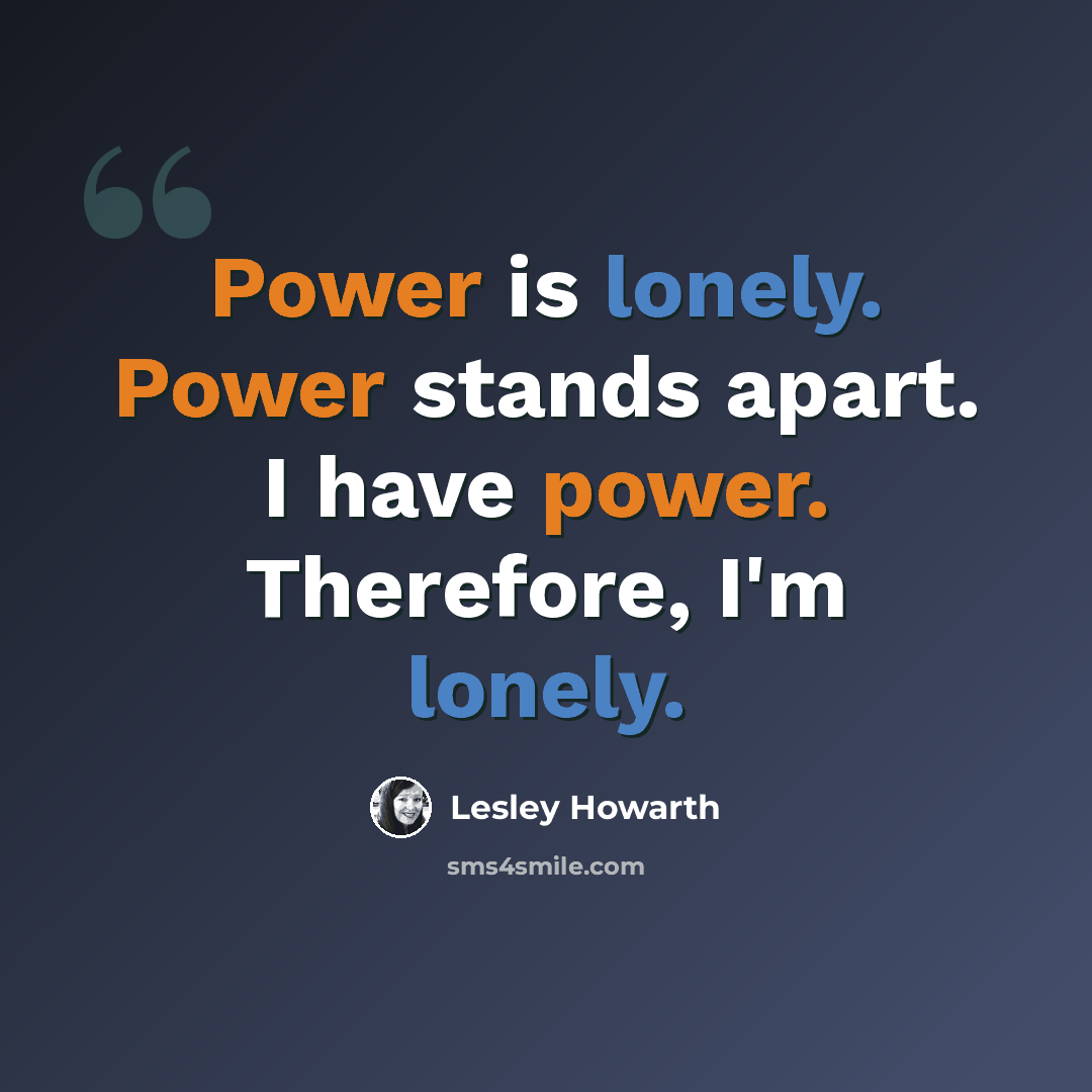 “Power is lonely. Power stands apart. I have power. Therefore, I'm lonely.” quote by Lesley Howarth