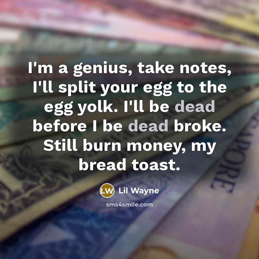 “I'm a genius, take notes, I'll split your egg to the egg yolk. I'll be dead before I be dead broke. Still burn money, my bread toast.” quote by Lil Wayne