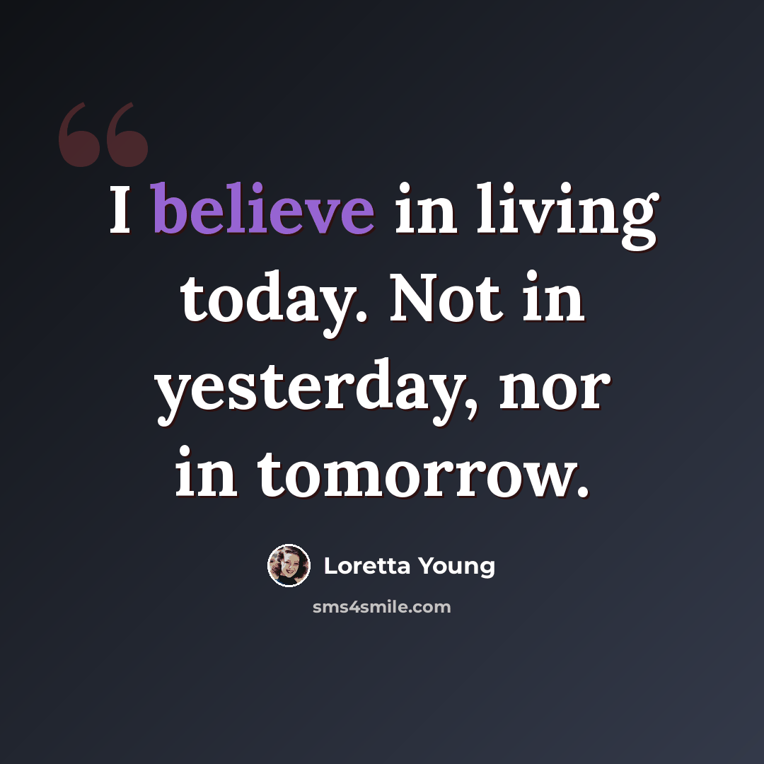 “I believe in living today. Not in yesterday, nor in tomorrow.” quote by Loretta Young