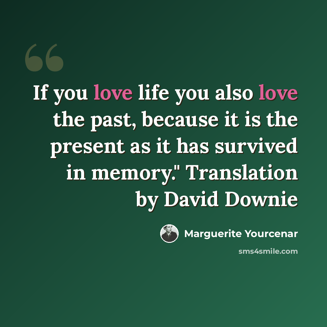 “If you love life you also love the past, because it is the present as it has survived in memory." Translation by David Downie” quote by Marguerite Yourcenar