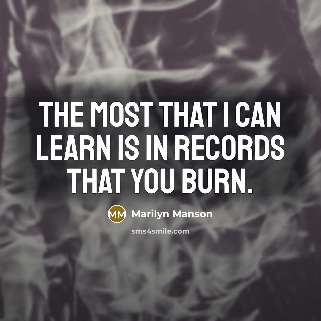 “The most that I can learn is in records that you burn.” quote by Marilyn Manson