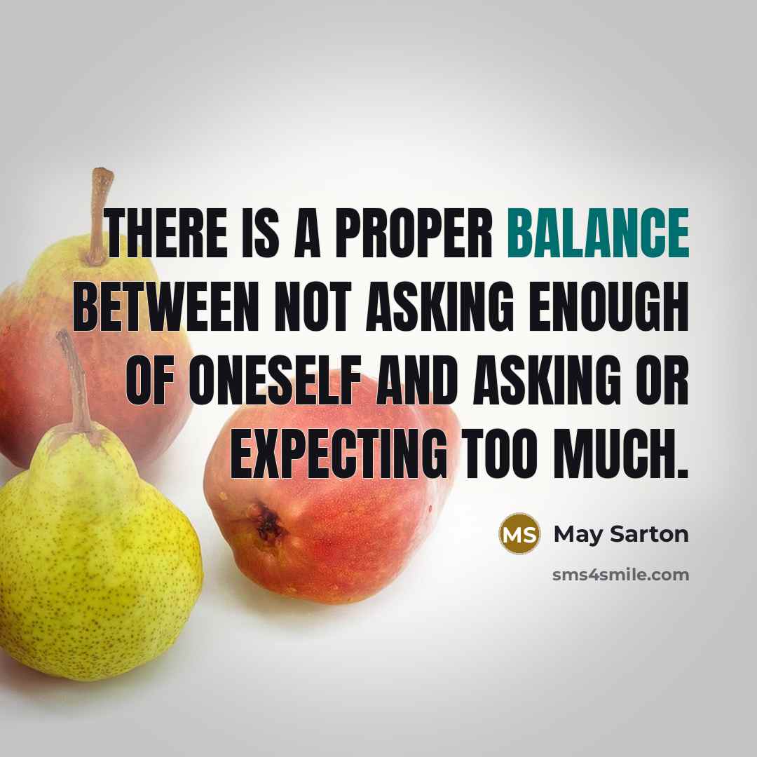 “There is a proper balance between not asking enough of oneself and asking or expecting too much.” quote by May Sarton