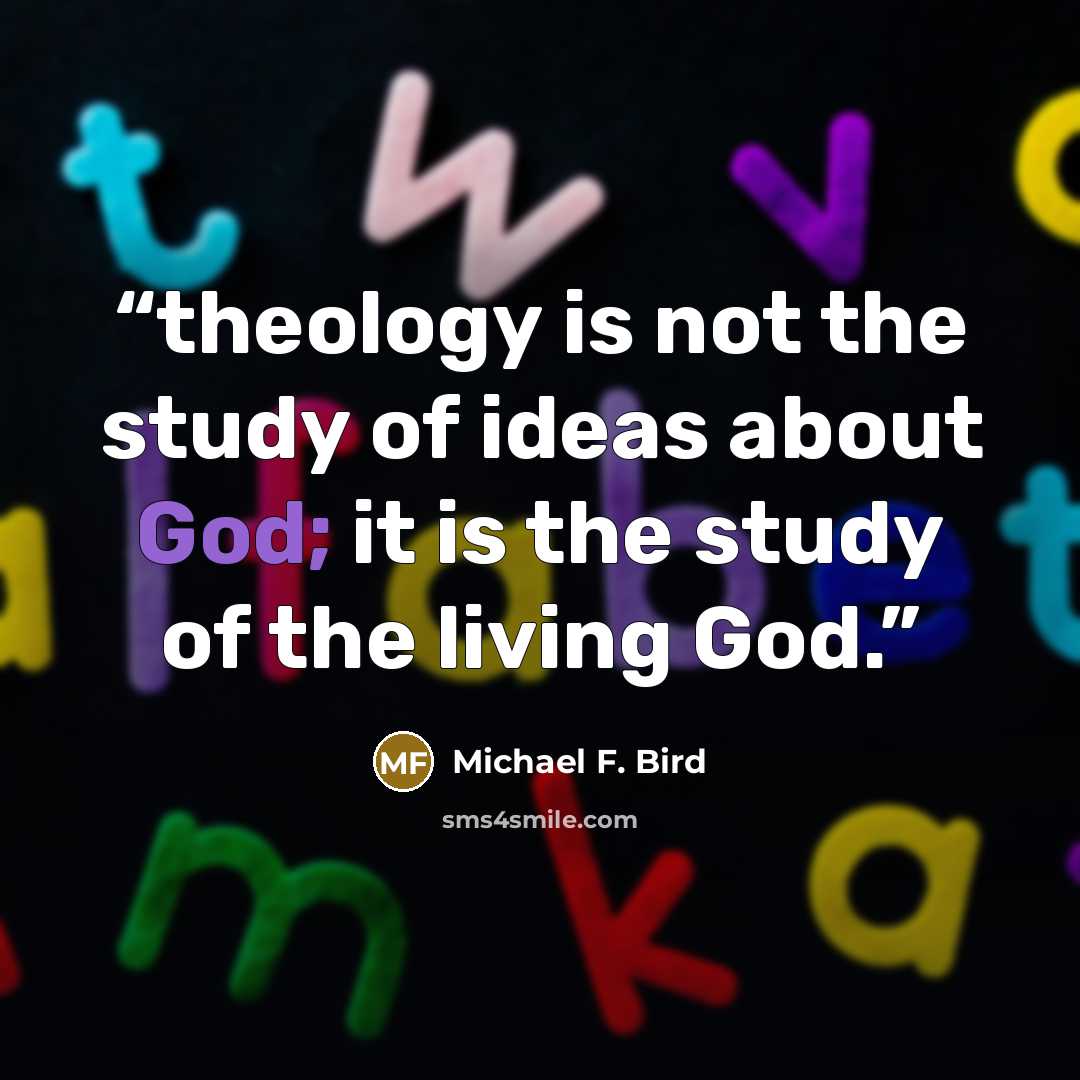“theology is not the study of ideas about God; it is the study of the living God.” quote by Michael F. Bird