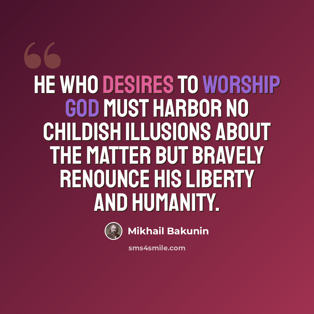 “He who desires to worship God must harbor no childish illusions about the matter but bravely renounce his liberty and humanity.” quote by Mikhail Bakunin