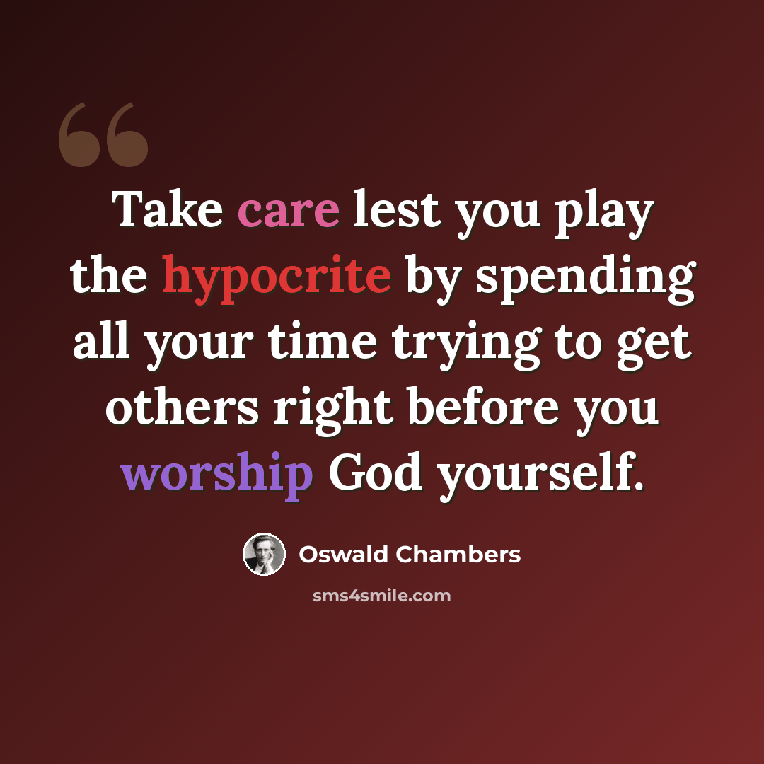 “Take care lest you play the hypocrite by spending all your time trying to get others right before you worship God yourself.” quote by Oswald Chambers