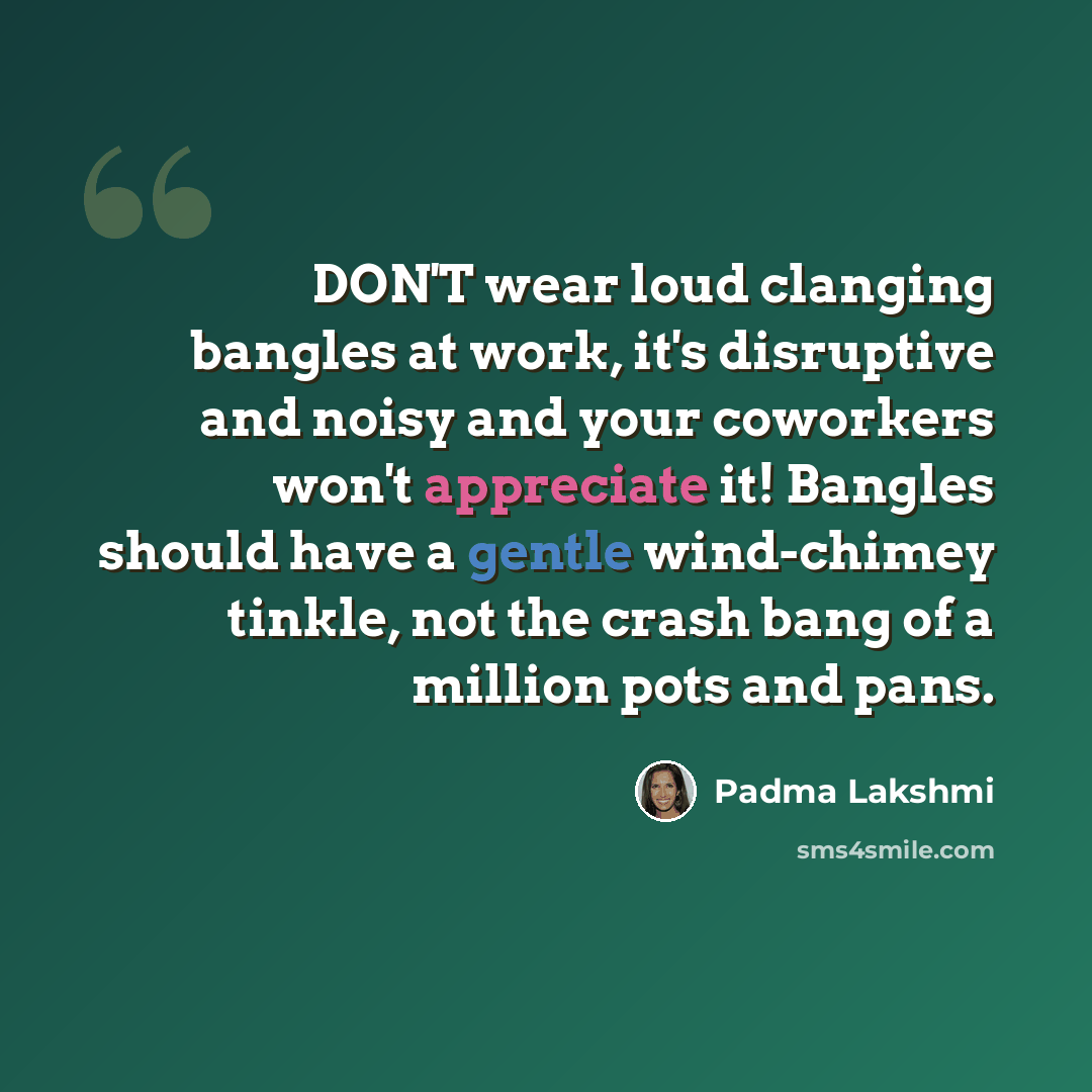 “DON'T wear loud clanging bangles at work, it's disruptive and noisy and your coworkers won't appreciate it! Bangles should have a gentle wind-chimey tinkle, not the crash bang of a million pots and pans.” quote by Padma Lakshmi