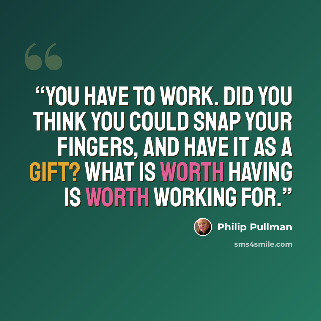 “You have to work. Did you think you could snap your fingers, and have it as a gift? What is worth having is worth working for.” quote by Philip Pullman