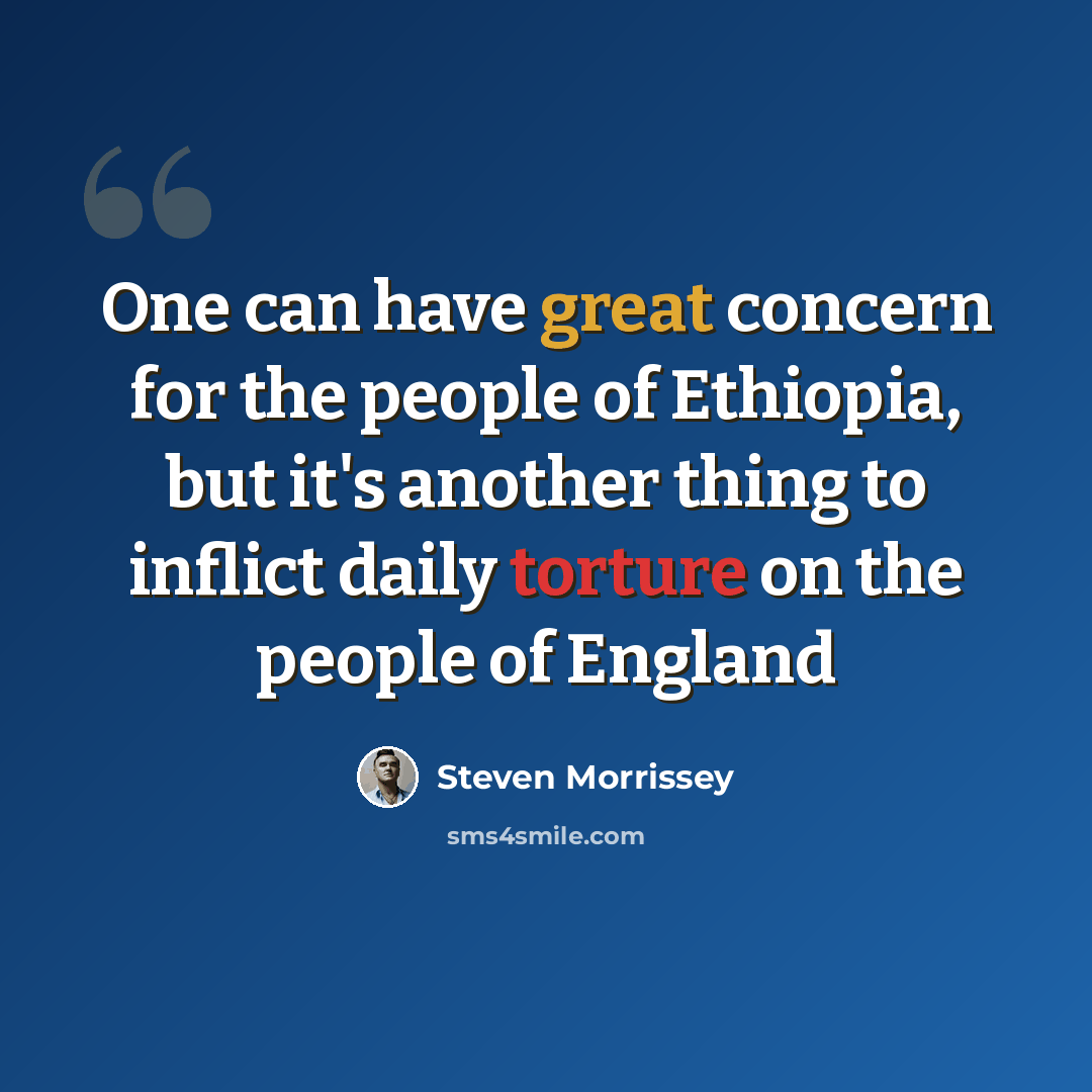 “One can have great concern for the people of Ethiopia, but it's another thing to inflict daily torture on the people of England” quote by Steven Morrissey