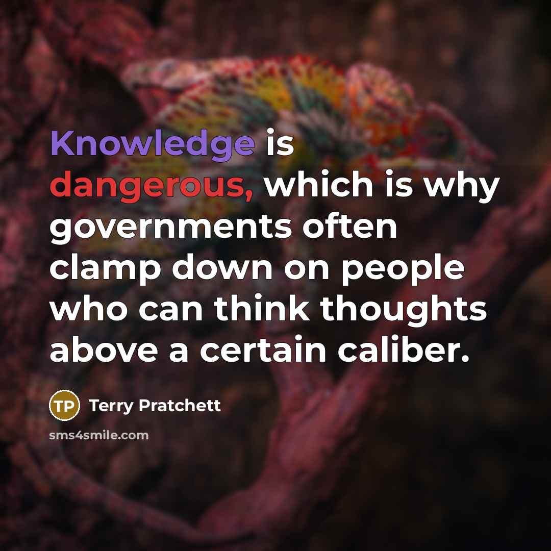 “Knowledge is dangerous, which is why governments often clamp down on people who can think thoughts above a certain caliber.” quote by Terry Pratchett