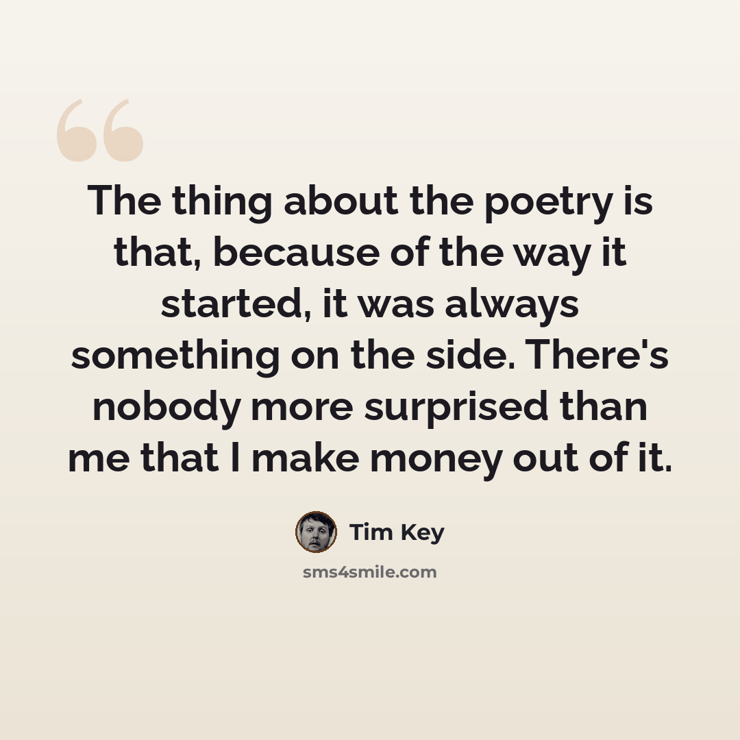 “The thing about the poetry is that, because of the way it started, it was always something on the side. There's nobody more surprised than me that I make money out of it.” quote by Tim Key
