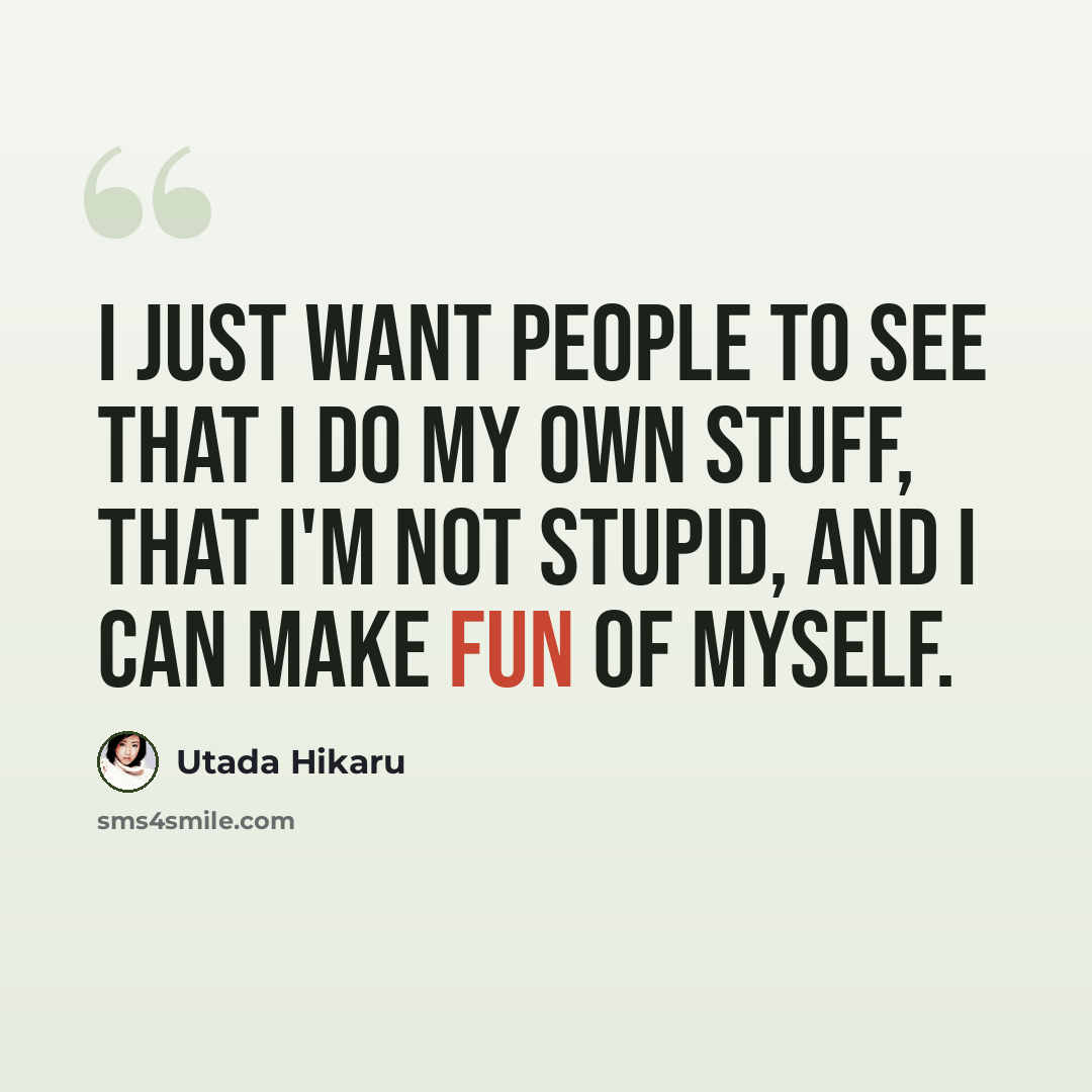 “I just want people to see that I do my own stuff, that I'm not stupid, and I can make fun of myself.” quote by Utada Hikaru