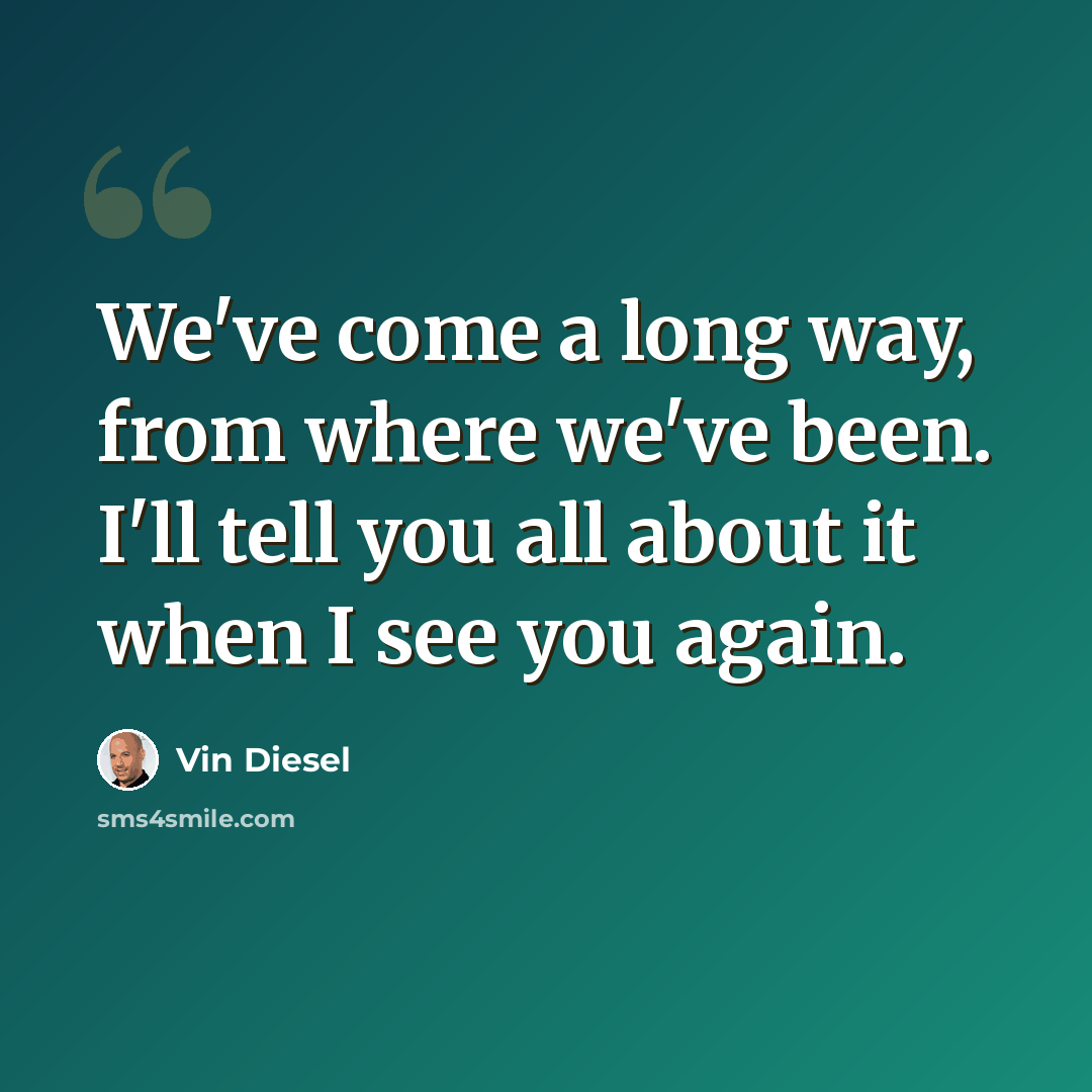 “We've come a long way, from where we've been. I'll tell you all about it when I see you again.” quote by Vin Diesel