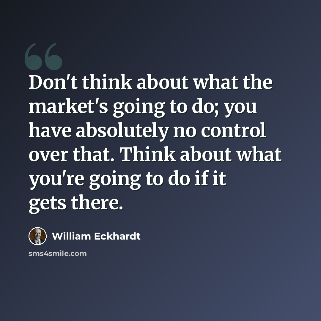 “Don't think about what the market's going to do; you have absolutely no control over that. Think about what you're going to do if it gets there.” quote by William Eckhardt