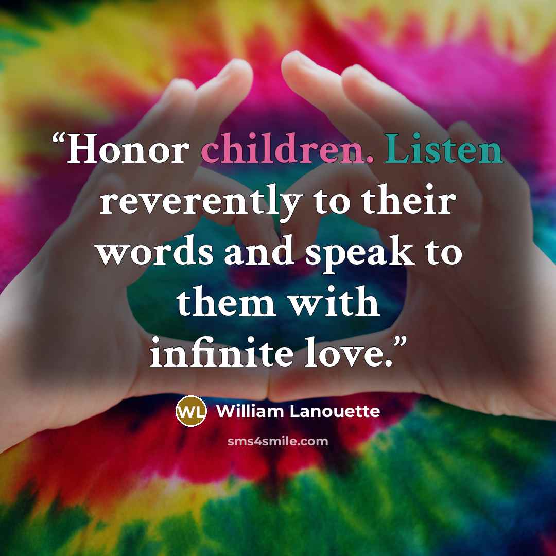 “Honor children. Listen reverently to their words and speak to them with infinite love.” quote by William Lanouette